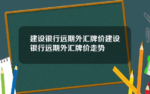 建设银行远期外汇牌价建设银行远期外汇牌价走势