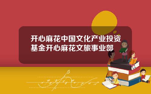 开心麻花中国文化产业投资基金开心麻花文旅事业部