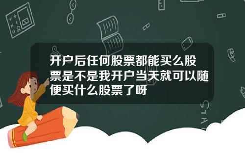 开户后任何股票都能买么股票是不是我开户当天就可以随便买什么股票了呀