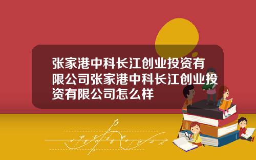 张家港中科长江创业投资有限公司张家港中科长江创业投资有限公司怎么样