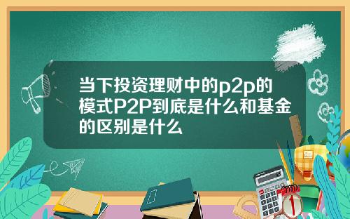 当下投资理财中的p2p的模式P2P到底是什么和基金的区别是什么