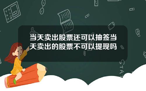 当天卖出股票还可以抽签当天卖出的股票不可以提现吗