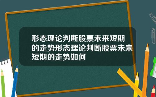 形态理论判断股票未来短期的走势形态理论判断股票未来短期的走势如何