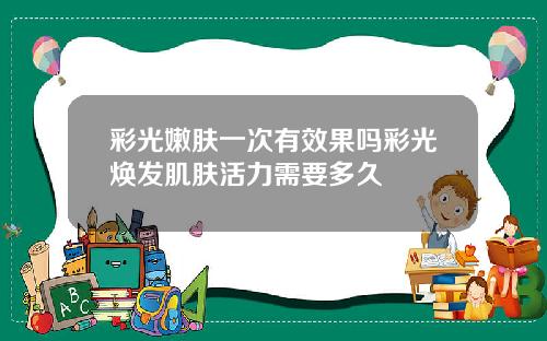 彩光嫩肤一次有效果吗彩光焕发肌肤活力需要多久
