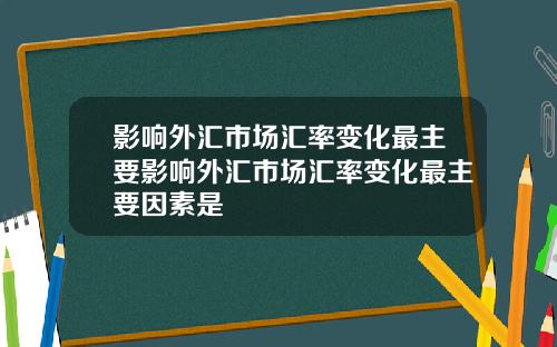 影响外汇市场汇率变化最主要影响外汇市场汇率变化最主要因素是