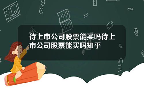 待上市公司股票能买吗待上市公司股票能买吗知乎