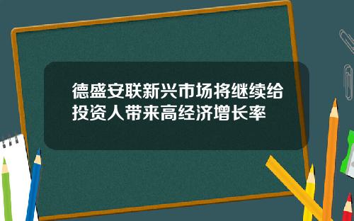 德盛安联新兴市场将继续给投资人带来高经济增长率