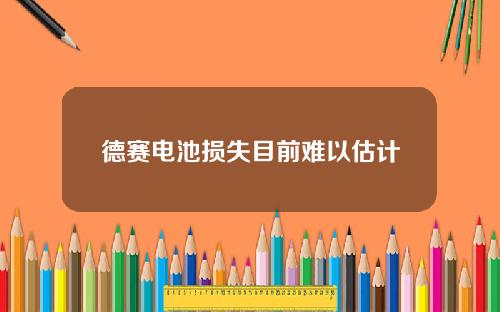 德赛电池损失目前难以估计