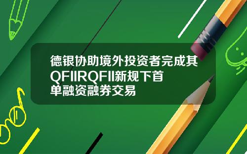 德银协助境外投资者完成其QFIIRQFII新规下首单融资融券交易