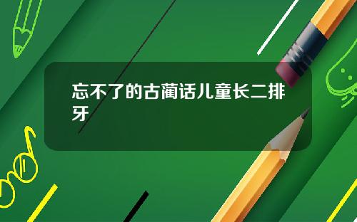 忘不了的古蔺话儿童长二排牙