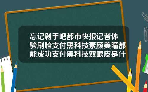忘记剁手吧都市快报记者体验刷脸支付黑科技素颜美瞳都能成功支付黑科技双眼皮是什么意思