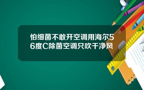 怕细菌不敢开空调用海尔56度C除菌空调只吹干净风
