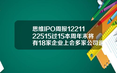 思维IPO周报1221122515过15本周年末将有18家企业上会多家公司退出申报