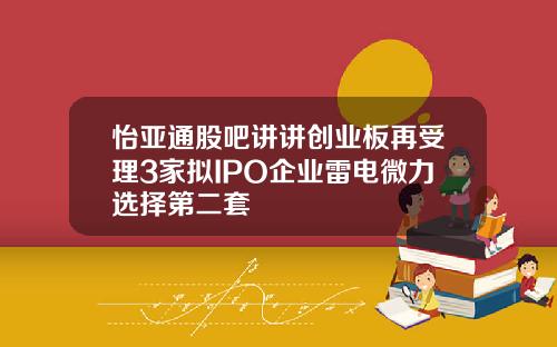 怡亚通股吧讲讲创业板再受理3家拟IPO企业雷电微力选择第二套