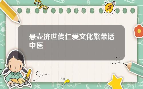 悬壶济世传仁爱文化繁荣话中医
