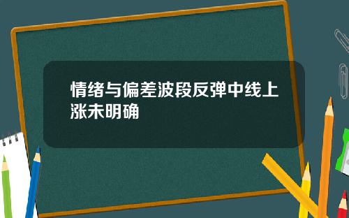 情绪与偏差波段反弹中线上涨未明确
