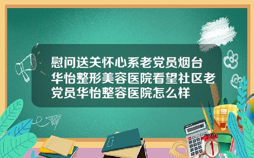 慰问送关怀心系老党员烟台华怡整形美容医院看望社区老党员华怡整容医院怎么样