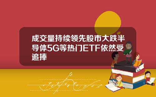 成交量持续领先股市大跌半导体5G等热门ETF依然受追捧