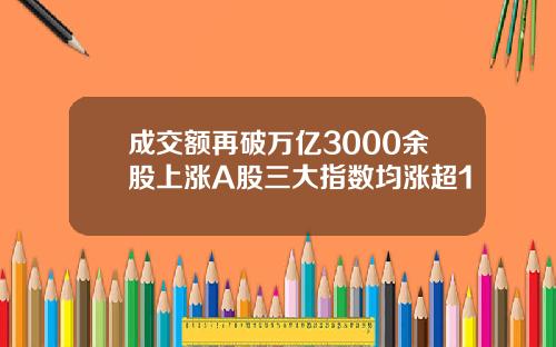 成交额再破万亿3000余股上涨A股三大指数均涨超1