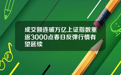 成交额连破万亿上证指数重返3000点春日反弹行情有望延续