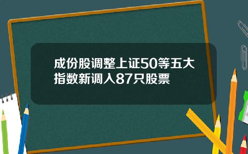 成份股调整上证50等五大指数新调入87只股票