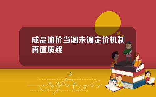 成品油价当调未调定价机制再遭质疑