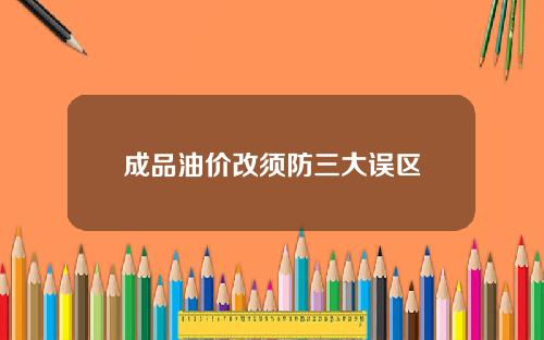 成品油价改须防三大误区