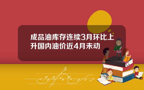 成品油库存连续3月环比上升国内油价近4月未动