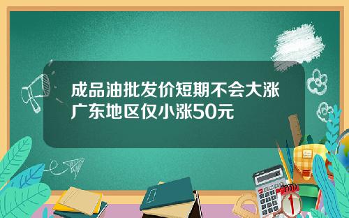 成品油批发价短期不会大涨广东地区仅小涨50元