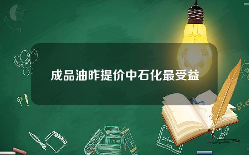 成品油昨提价中石化最受益