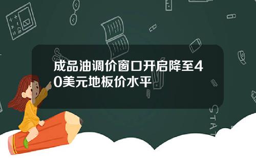 成品油调价窗口开启降至40美元地板价水平