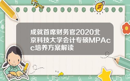 成就首席财务官2020北京科技大学会计专硕MPAcc培养方案解读