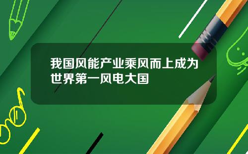 我国风能产业乘风而上成为世界第一风电大国