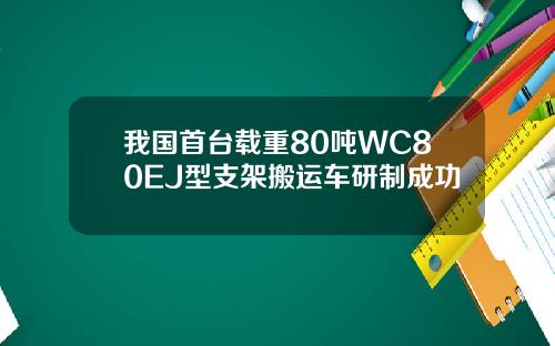 我国首台载重80吨WC80EJ型支架搬运车研制成功