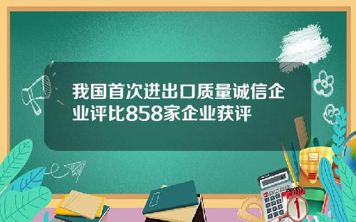我国首次进出口质量诚信企业评比858家企业获评