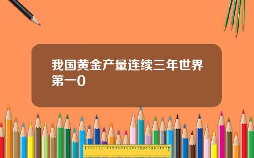我国黄金产量连续三年世界第一0