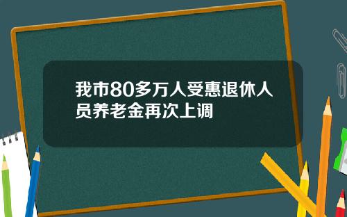 我市80多万人受惠退休人员养老金再次上调
