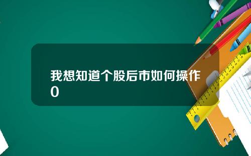 我想知道个股后市如何操作0