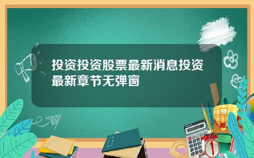 投资投资股票最新消息投资最新章节无弹窗