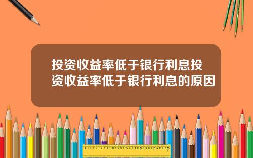 投资收益率低于银行利息投资收益率低于银行利息的原因