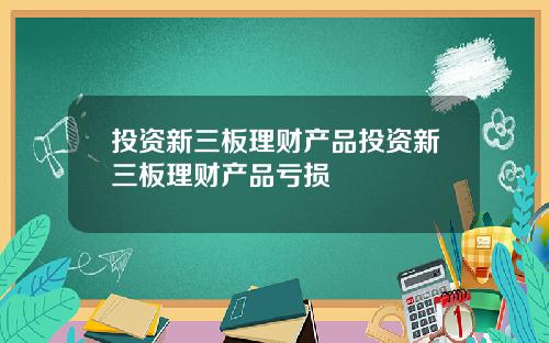 投资新三板理财产品投资新三板理财产品亏损