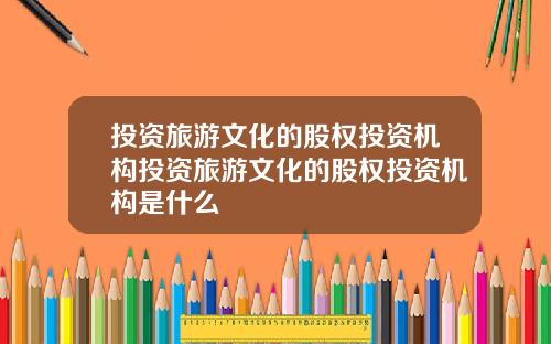 投资旅游文化的股权投资机构投资旅游文化的股权投资机构是什么