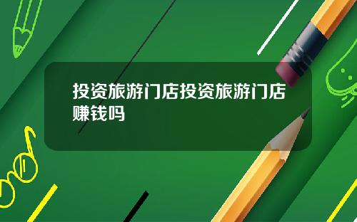 投资旅游门店投资旅游门店赚钱吗