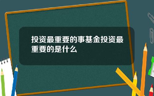 投资最重要的事基金投资最重要的是什么