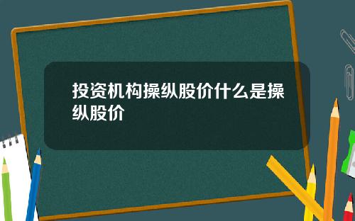 投资机构操纵股价什么是操纵股价