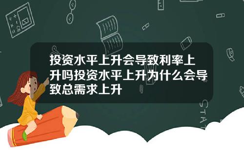 投资水平上升会导致利率上升吗投资水平上升为什么会导致总需求上升