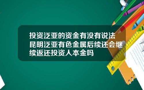 投资泛亚的资金有没有说法昆明泛亚有色金属后续还会继续返还投资人本金吗