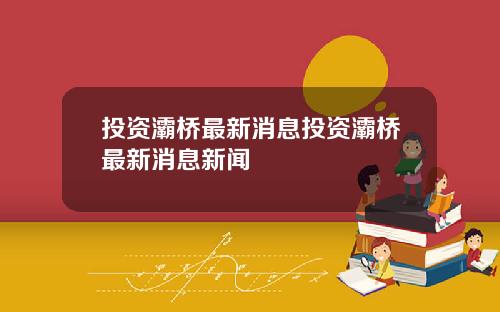 投资灞桥最新消息投资灞桥最新消息新闻