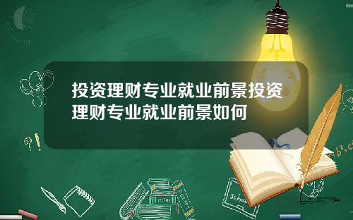 投资理财专业就业前景投资理财专业就业前景如何