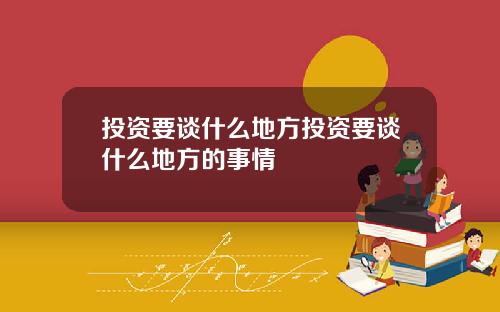投资要谈什么地方投资要谈什么地方的事情